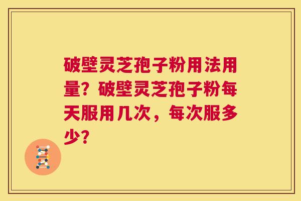 破壁灵芝孢子粉用法用量？破壁灵芝孢子粉每天服用几次，每次服多少？  第1张
