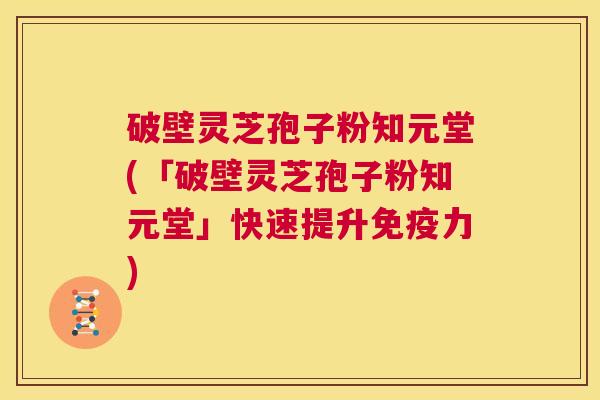 破壁灵芝孢子粉知元堂(「破壁灵芝孢子粉知元堂」快速提升免疫力) 第1张 破壁灵芝孢子粉知元堂(「破壁灵芝孢子粉知元堂」快速提升免疫力) 第1张