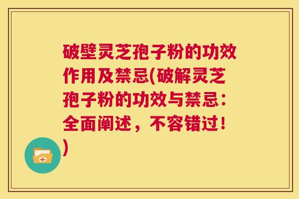 破壁灵芝孢子粉的功效作用及禁忌(破解灵芝孢子粉的功效与禁忌：全面阐述，不容错过！)  第1张