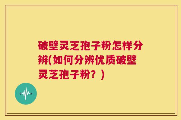 破壁灵芝孢子粉怎样分辨(如何分辨优质破壁灵芝孢子粉?) 第1张 破壁灵芝孢子粉怎样分辨(如何分辨优质破壁灵芝孢子粉?) 第1张