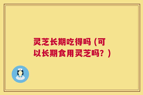 灵芝长期吃得吗 (可以长期食用灵芝吗?) 第1张 灵芝长期吃得吗 (可以长期食用灵芝吗?) 第1张