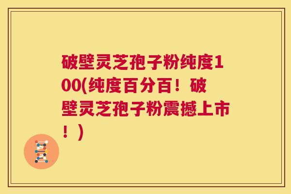 破壁灵芝孢子粉纯度100(纯度百分百!破壁灵芝孢子粉震撼上市!) 第1张 破壁灵芝孢子粉纯度100(纯度百分百!破壁灵芝孢子粉震撼上市!) 第1张