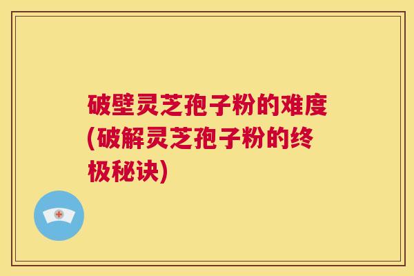 破壁灵芝孢子粉的难度(破解灵芝孢子粉的终极秘诀) 第1张 破壁灵芝孢子粉的难度(破解灵芝孢子粉的终极秘诀) 第1张