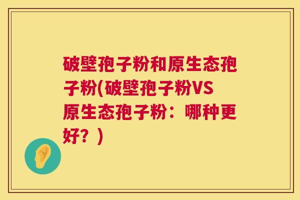 破壁孢子粉和原生态孢子粉(破壁孢子粉VS原生态孢子粉:哪种更好?) 第1张 破壁孢子粉和原生态孢子粉(破壁孢子粉VS原生态孢子粉:哪种更好?) 第1张