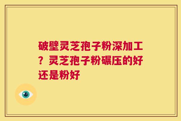 破壁灵芝孢子粉深加工?灵芝孢子粉碾压的好还是粉好 第1张 破壁灵芝孢子粉深加工?灵芝孢子粉碾压的好还是粉好 第1张