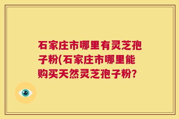 石家庄市哪里有灵芝孢子粉(石家庄市哪里能购买天然灵芝孢子粉? 第1张 石家庄市哪里有灵芝孢子粉(石家庄市哪里能购买天然灵芝孢子粉? 第1张