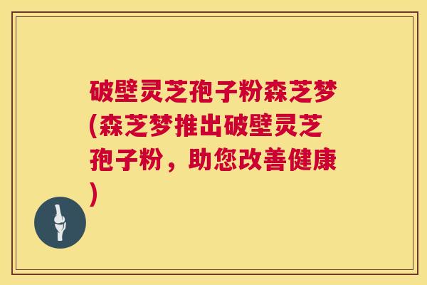 破壁灵芝孢子粉森芝梦(森芝梦推出破壁灵芝孢子粉，助您改善健康)  第1张