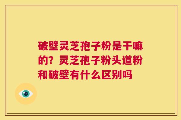 破壁灵芝孢子粉是干嘛的?灵芝孢子粉头道粉和破壁有什么区别吗 第1张 破壁灵芝孢子粉是干嘛的?灵芝孢子粉头道粉和破壁有什么区别吗 第1张