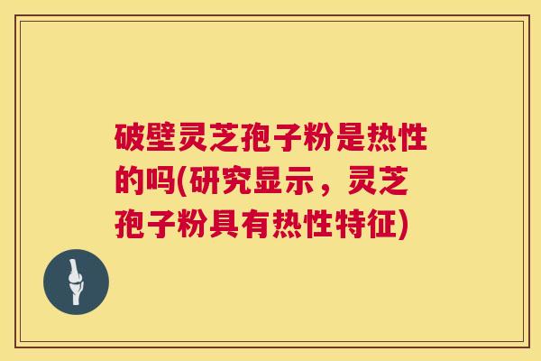 破壁灵芝孢子粉是热性的吗(研究显示,灵芝孢子粉具有热性特征) 第1张 破壁灵芝孢子粉是热性的吗(研究显示,灵芝孢子粉具有热性特征) 第1张