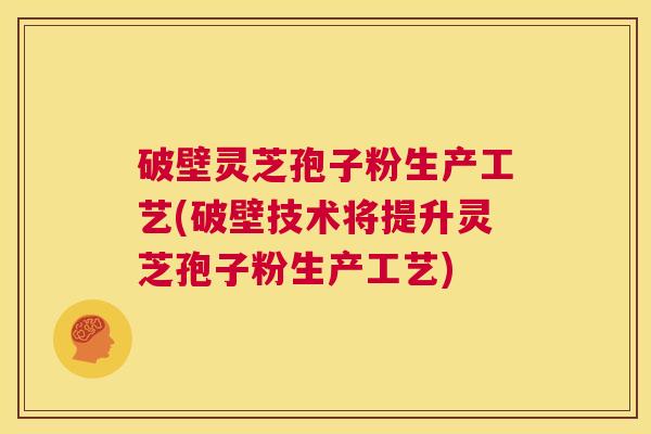 破壁灵芝孢子粉生产工艺(破壁技术将提升灵芝孢子粉生产工艺) 第1张 破壁灵芝孢子粉生产工艺(破壁技术将提升灵芝孢子粉生产工艺) 第1张