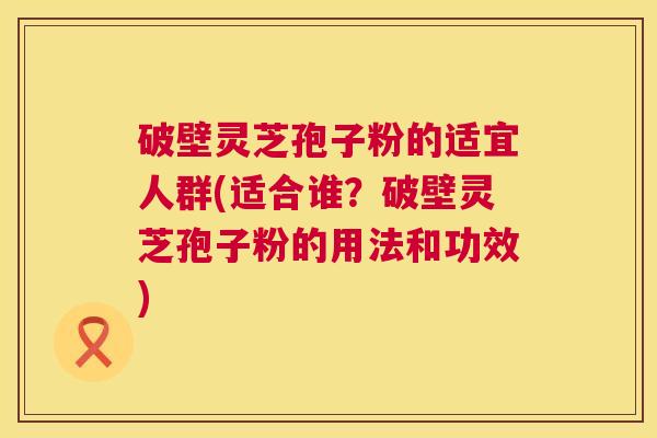破壁灵芝孢子粉的适宜人群(适合谁?破壁灵芝孢子粉的用法和功效) 第1张 破壁灵芝孢子粉的适宜人群(适合谁?破壁灵芝孢子粉的用法和功效) 第1张
