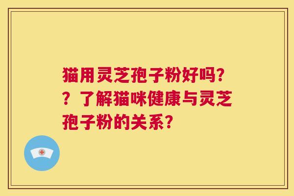 猫用灵芝孢子粉好吗??了解猫咪健康与灵芝孢子粉的关系? 第1张 猫用灵芝孢子粉好吗??了解猫咪健康与灵芝孢子粉的关系? 第1张
