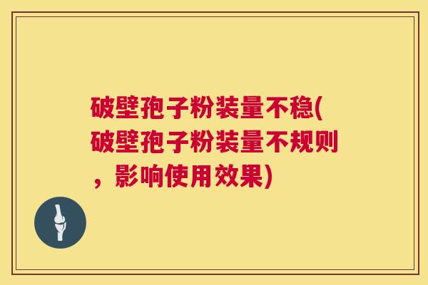 破壁孢子粉装量不稳(破壁孢子粉装量不规则,影响使用效果) 第1张 破壁孢子粉装量不稳(破壁孢子粉装量不规则,影响使用效果) 第1张