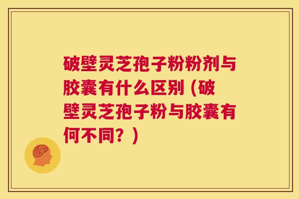 破壁灵芝孢子粉粉剂与胶囊有什么区别 (破壁灵芝孢子粉与胶囊有何不同?) 第1张 破壁灵芝孢子粉粉剂与胶囊有什么区别 (破壁灵芝孢子粉与胶囊有何不同?) 第1张