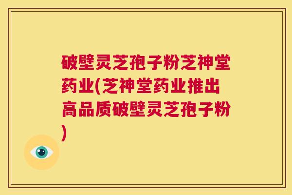 破壁灵芝孢子粉芝神堂药业(芝神堂药业推出高品质破壁灵芝孢子粉) 第1张 破壁灵芝孢子粉芝神堂药业(芝神堂药业推出高品质破壁灵芝孢子粉) 第1张