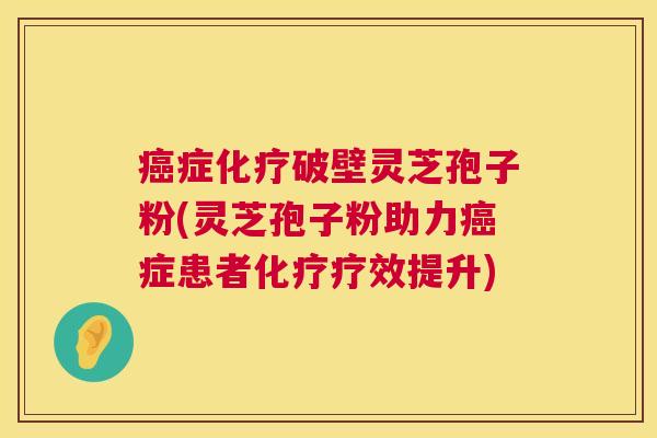 癌症化疗破壁灵芝孢子粉(灵芝孢子粉助力癌症患者化疗疗效提升) 第1张 癌症化疗破壁灵芝孢子粉(灵芝孢子粉助力癌症患者化疗疗效提升) 第1张