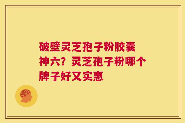 破壁灵芝孢子粉胶囊 神六?灵芝孢子粉哪个牌子好又实惠 第1张 破壁灵芝孢子粉胶囊 神六?灵芝孢子粉哪个牌子好又实惠 第1张