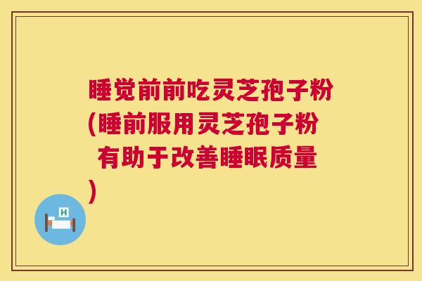 睡觉前前吃灵芝孢子粉(睡前服用灵芝孢子粉 有助于改善睡眠质量) 第1张 睡觉前前吃灵芝孢子粉(睡前服用灵芝孢子粉 有助于改善睡眠质量) 第1张