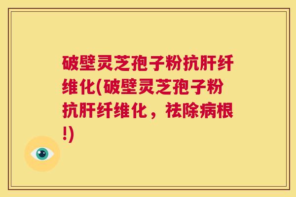 破壁灵芝孢子粉抗肝纤维化(破壁灵芝孢子粉抗肝纤维化，祛除病根!)  第1张