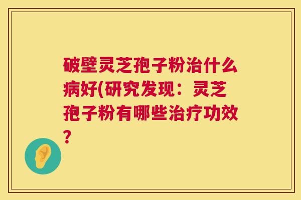 破壁灵芝孢子粉治什么病好(研究发现:灵芝孢子粉有哪些治疗功效? 第1张 破壁灵芝孢子粉治什么病好(研究发现:灵芝孢子粉有哪些治疗功效? 第1张