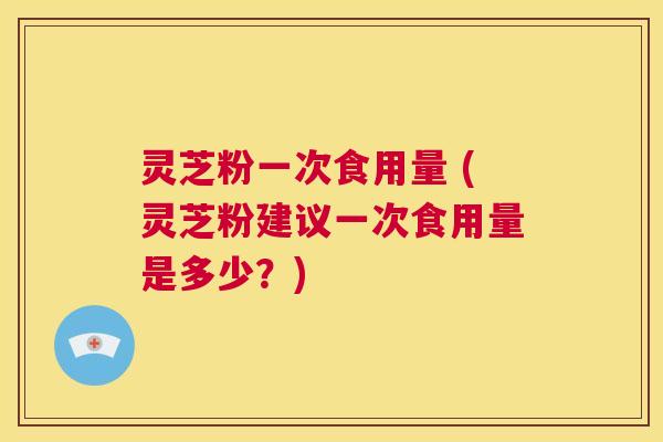 灵芝粉一次食用量 (灵芝粉建议一次食用量是多少?) 第1张 灵芝粉一次食用量 (灵芝粉建议一次食用量是多少?) 第1张