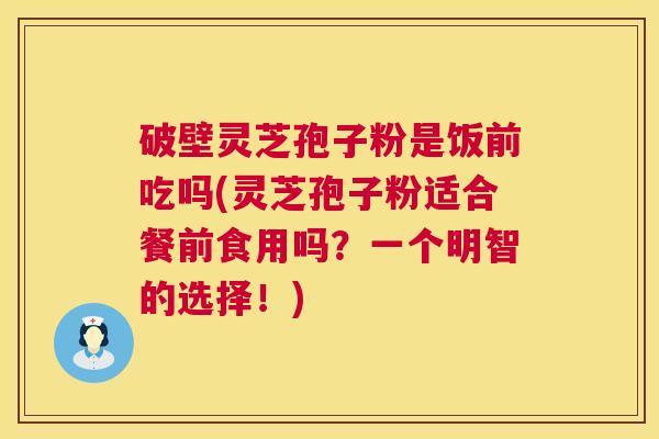 破壁灵芝孢子粉是饭前吃吗(灵芝孢子粉适合餐前食用吗?一个明智的选择!) 第1张 破壁灵芝孢子粉是饭前吃吗(灵芝孢子粉适合餐前食用吗?一个明智的选择!) 第1张
