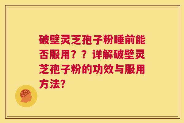 破壁灵芝孢子粉睡前能否服用？？详解破壁灵芝孢子粉的功效与服用方法？  第1张