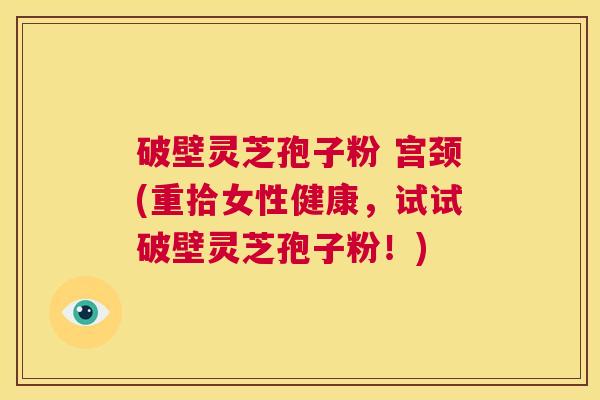破壁灵芝孢子粉 宫颈(重拾女性健康,试试破壁灵芝孢子粉!) 第1张 破壁灵芝孢子粉 宫颈(重拾女性健康,试试破壁灵芝孢子粉!) 第1张