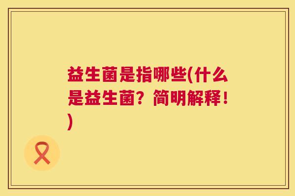 益生菌是指哪些(什么是益生菌？简明解释！)  第1张