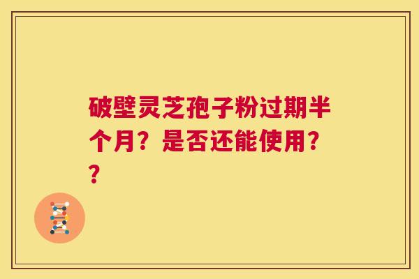 破壁灵芝孢子粉过期半个月?是否还能使用?? 第1张 破壁灵芝孢子粉过期半个月?是否还能使用?? 第1张