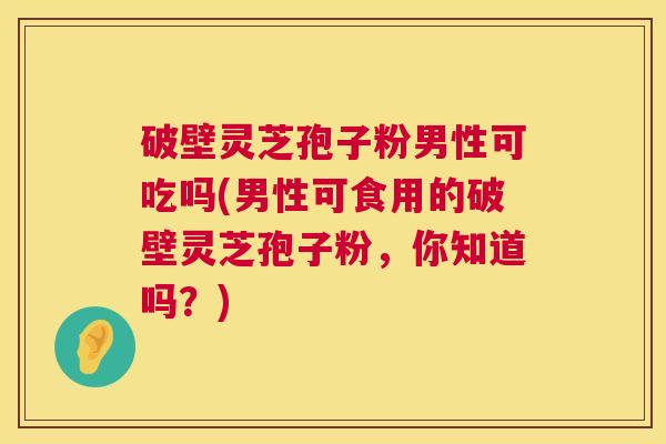 破壁灵芝孢子粉男性可吃吗(男性可食用的破壁灵芝孢子粉,你知道吗?) 第1张 破壁灵芝孢子粉男性可吃吗(男性可食用的破壁灵芝孢子粉,你知道吗?) 第1张
