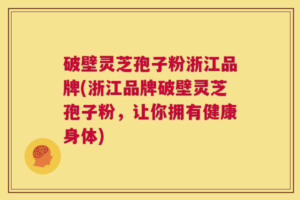 破壁灵芝孢子粉浙江品牌(浙江品牌破壁灵芝孢子粉,让你拥有健康身体) 第1张 破壁灵芝孢子粉浙江品牌(浙江品牌破壁灵芝孢子粉,让你拥有健康身体) 第1张