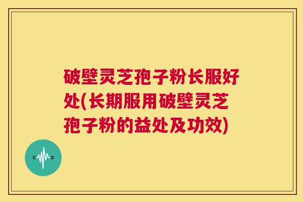 破壁灵芝孢子粉长服好处(长期服用破壁灵芝孢子粉的益处及功效) 第1张 破壁灵芝孢子粉长服好处(长期服用破壁灵芝孢子粉的益处及功效) 第1张