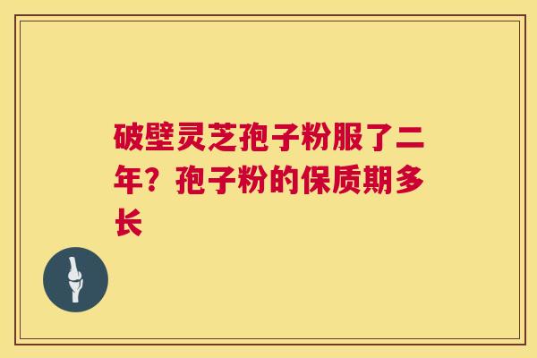 破壁灵芝孢子粉服了二年?孢子粉的保质期多长 第1张 破壁灵芝孢子粉服了二年?孢子粉的保质期多长 第1张