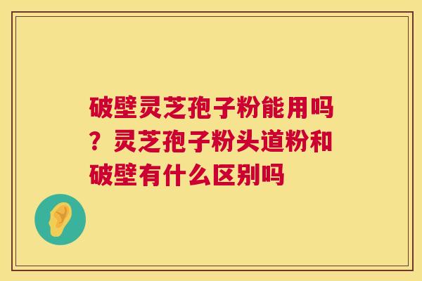 破壁灵芝孢子粉能用吗?灵芝孢子粉头道粉和破壁有什么区别吗 第1张 破壁灵芝孢子粉能用吗?灵芝孢子粉头道粉和破壁有什么区别吗 第1张