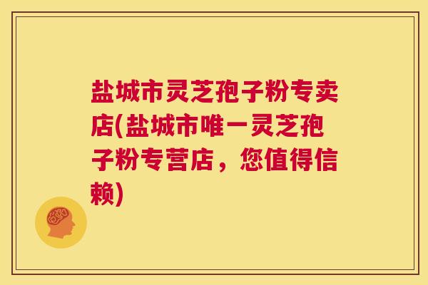 盐城市灵芝孢子粉专卖店(盐城市唯一灵芝孢子粉专营店，您值得信赖)  第1张