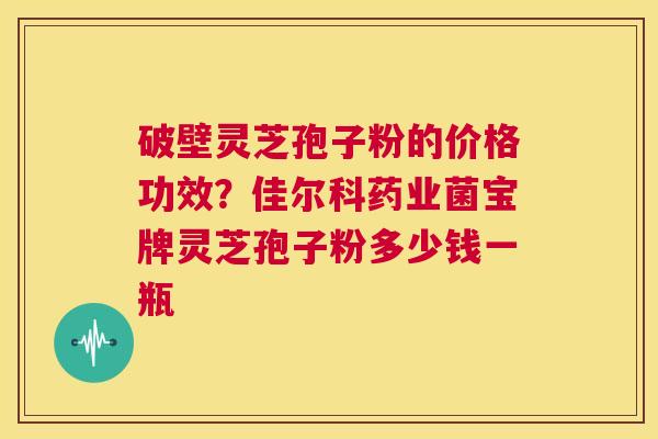 破壁灵芝孢子粉的价格功效?佳尔科药业菌宝牌灵芝孢子粉多少钱一瓶 第1张 破壁灵芝孢子粉的价格功效?佳尔科药业菌宝牌灵芝孢子粉多少钱一瓶 第1张