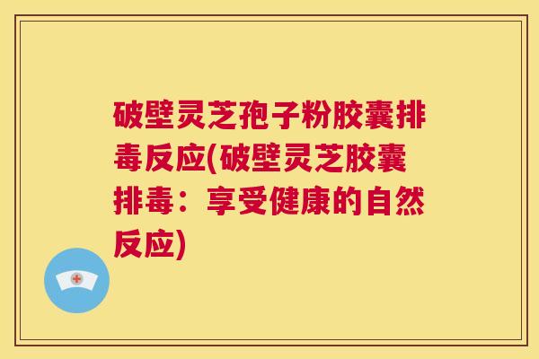 破壁灵芝孢子粉胶囊排毒反应(破壁灵芝胶囊排毒:享受健康的自然反应) 第1张 破壁灵芝孢子粉胶囊排毒反应(破壁灵芝胶囊排毒:享受健康的自然反应) 第1张