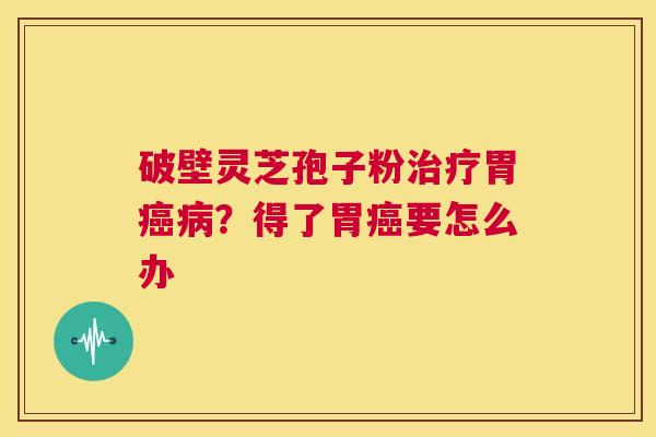 破壁灵芝孢子粉治疗胃癌病？得了胃癌要怎么办  第1张