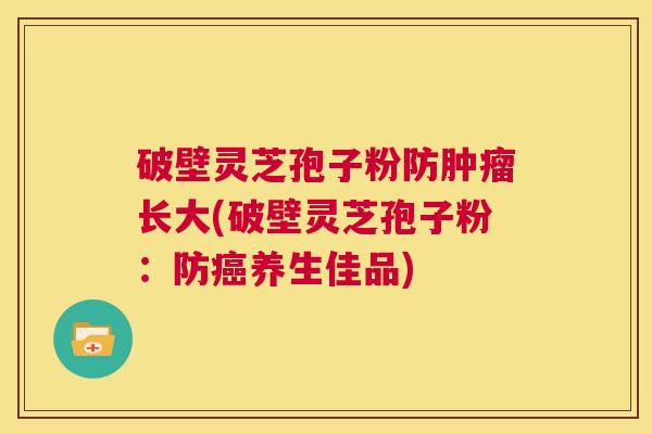 破壁灵芝孢子粉防肿瘤长大(破壁灵芝孢子粉:防癌养生佳品) 第1张 破壁灵芝孢子粉防肿瘤长大(破壁灵芝孢子粉:防癌养生佳品) 第1张
