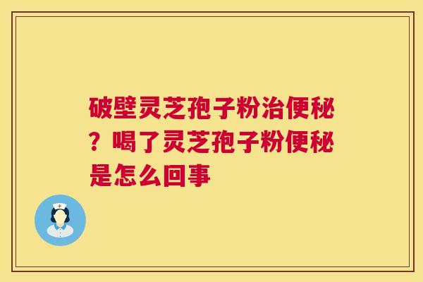 破壁灵芝孢子粉治便秘?喝了灵芝孢子粉便秘是怎么回事 第1张 破壁灵芝孢子粉治便秘?喝了灵芝孢子粉便秘是怎么回事 第1张