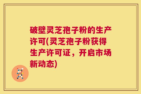 破壁灵芝孢子粉的生产许可(灵芝孢子粉获得生产许可证,开启市场新动态) 第1张 破壁灵芝孢子粉的生产许可(灵芝孢子粉获得生产许可证,开启市场新动态) 第1张