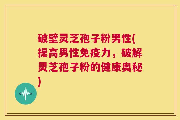 破壁灵芝孢子粉男性(提高男性免疫力，破解灵芝孢子粉的健康奥秘)  第1张