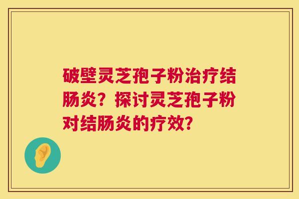 破壁灵芝孢子粉治疗结肠炎？探讨灵芝孢子粉对结肠炎的疗效？  第1张