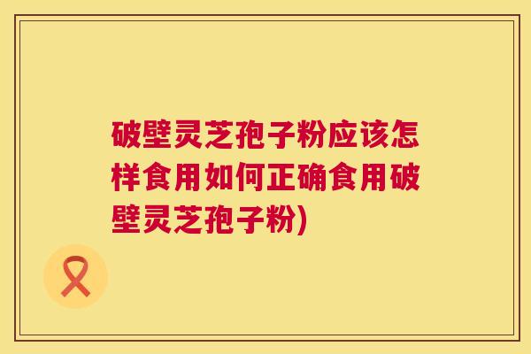 破壁灵芝孢子粉应该怎样食用如何正确食用破壁灵芝孢子粉) 第1张 破壁灵芝孢子粉应该怎样食用如何正确食用破壁灵芝孢子粉) 第1张