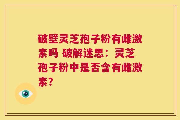 破壁灵芝孢子粉有雌激素吗 破解迷思:灵芝孢子粉中是否含有雌激素? 第1张 破壁灵芝孢子粉有雌激素吗 破解迷思:灵芝孢子粉中是否含有雌激素? 第1张