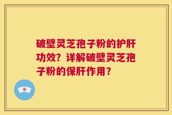 破壁灵芝孢子粉的护肝功效?详解破壁灵芝孢子粉的保肝作用? 第1张 破壁灵芝孢子粉的护肝功效?详解破壁灵芝孢子粉的保肝作用? 第1张