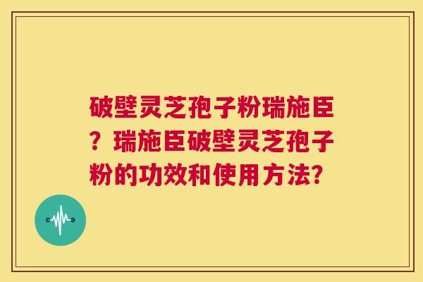 破壁灵芝孢子粉瑞施臣?瑞施臣破壁灵芝孢子粉的功效和使用方法? 第1张 破壁灵芝孢子粉瑞施臣?瑞施臣破壁灵芝孢子粉的功效和使用方法? 第1张