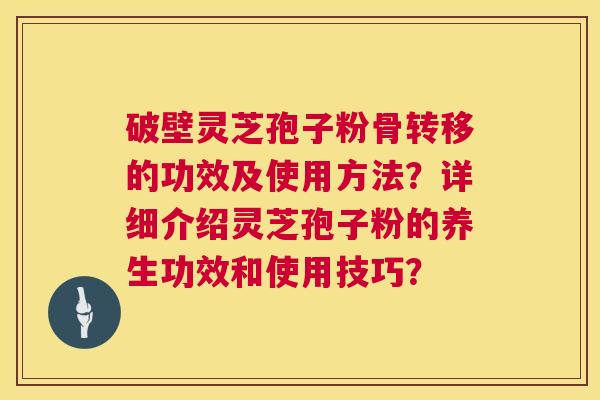 破壁灵芝孢子粉骨转移的功效及使用方法?详细介绍灵芝孢子粉的养生功效和使用技巧? 第1张 破壁灵芝孢子粉骨转移的功效及使用方法?详细介绍灵芝孢子粉的养生功效和使用技巧? 第1张