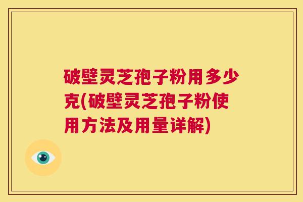 破壁灵芝孢子粉用多少克(破壁灵芝孢子粉使用方法及用量详解)  第1张